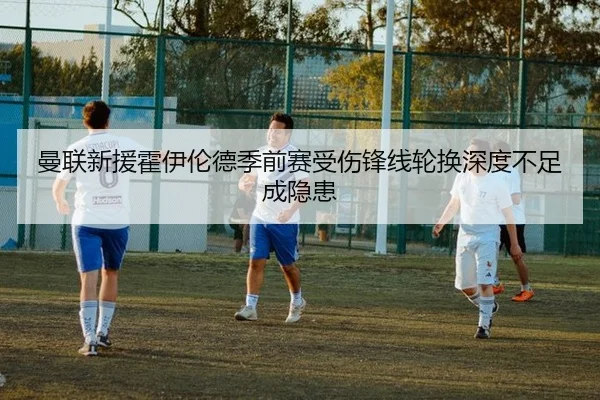 曼联新援霍伊伦德季前赛受伤锋线轮换深度不足成隐患